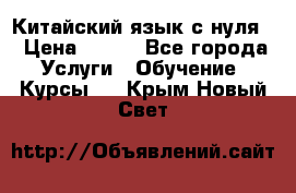 Китайский язык с нуля. › Цена ­ 750 - Все города Услуги » Обучение. Курсы   . Крым,Новый Свет